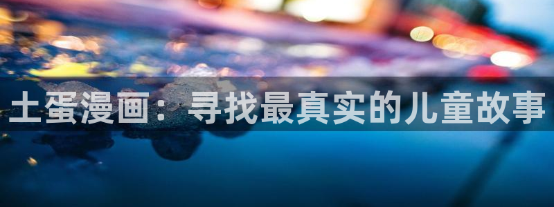 yy漫画免费阅读全集下拉式在线观看：土蛋漫画：寻找最真实的儿童故事