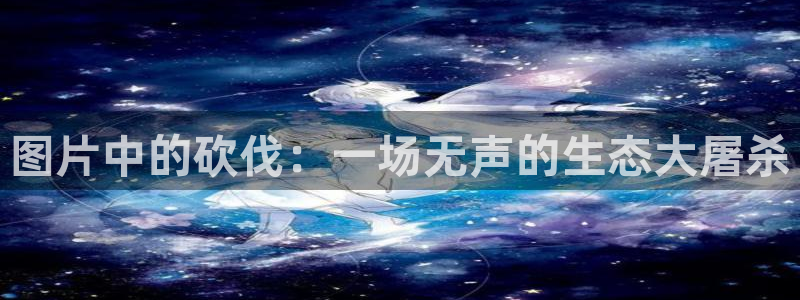 yy漫画人生在线韩漫阅读：图片中的砍伐：一场无声的生态大屠杀